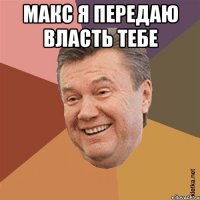 Макс я передаю власть тебе 