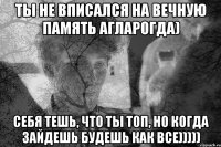 Ты не вписался на вечную память агларогда) Себя тешь, что ты топ, но когда зайдешь будешь как все)))))