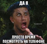 да я просто время посмотреть на телефоне