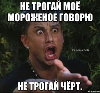Не трогай моё мороженое говорю Не трогай чёрт.