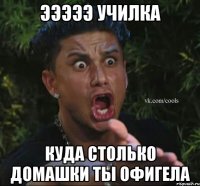 ЭЭЭЭЭ училка куда столько домашки ты офигела