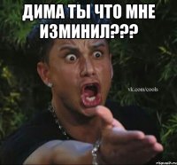 дима ты что мне изминил??? 