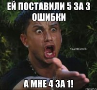 ей поставили 5 за 3 ошибки а мне 4 за 1!