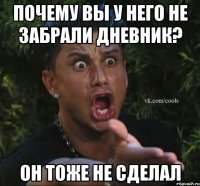 Почему Вы у него не забрали дневник? Он тоже не сделал