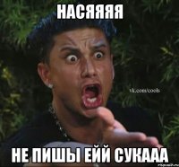 Насяяяя не пишы ейй сукааа