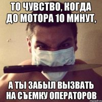 то чувство, когда до мотора 10 минут, а ты забыл вызвать на съемку операторов