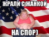 жрали с жанкой на спор)