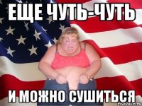 Еще чуть-чуть И можно сушиться