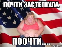 ПОЧТИ ЗАСТЕГНУЛА ПООЧТИ.....