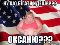 Ну шо бігати Йдеш???? Оксаню???