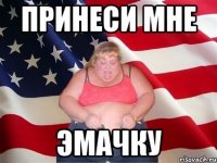 принеси мне эмачку