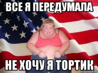 все я передумала не хочу я тортик