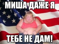 миша даже я тебе не дам!