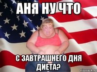 Аня ну что С завтрашнего дня диета?