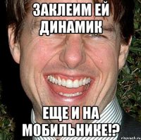 заклеим ей динамик еще и на мобильнике!?