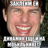 заклеим ей динамик еще и на мобильнике!?