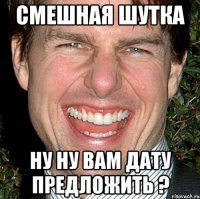 смешная шутка ну ну вам дату предложить ?