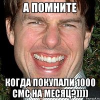 а помните когда покупали 1000 смс на месяц?))))