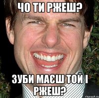 Чо ти ржеш? Зуби маєш той і ржеш?