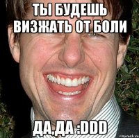 ТЫ будешь ВИЗЖАТЬ от БОЛИ ДА,ДА :DDD