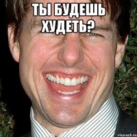 ты будешь худеть? 