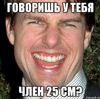 говоришь у тебя член 25 см?