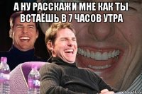 А ну расскажи мне как ты встаёшь в 7 часов утра 