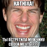 Катюха! Ты встретила мужчину своей мечты???