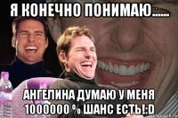 Я конечно понимаю...... Ангелина думаю у меня 1000000 % шанс есть!:D