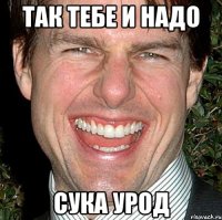 ТАк тебе и надо сука урод