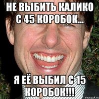 Не выбить калико с 45 коробок... Я её выбил с 15 коробок!!!