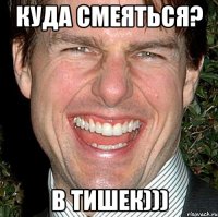 Куда смеяться? В тишек)))