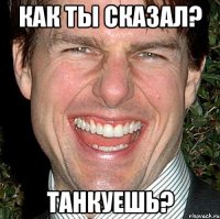 Как ты сказал? Танкуешь?