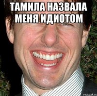 Тамила назвала меня идиотом 