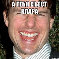 А тебя съест Клара 