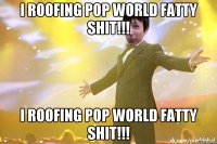 I Roofing Pop world fatty shit!!! I Roofing Pop world fatty shit!!!