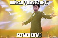 Наёбал Диму Калиту Бетмен ёпта:)