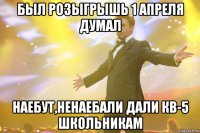 БЫЛ РОЗЫГРЫШЬ 1 АПРЕЛЯ ДУМАЛ НАЕБУТ,НЕНАЕБАЛИ ДАЛИ КВ-5 ШКОЛЬНИКАМ