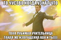 То чуство когда узнал что твоя лубимая учительница такая-же извращенка как и ты)))