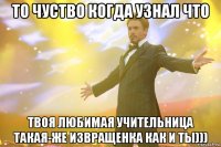 То чуство когда узнал что твоя любимая учительница такая-же извращенка как и ты)))