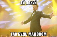 ей похуй так будь мадоком