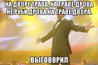 На дворе трава, на траве дрова Не руби дрова на траве двора. ВЫГОВОРИЛ