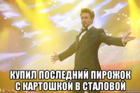  купил последний пирожок с картошкой в сталовой