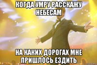 Когда умру расскажу небесам на каких дорогах мне пришлось ездить