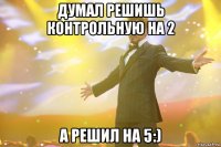 думал решишь контрольную на 2 а решил на 5:)