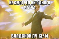 Не смотрел ни одного матча Блядской лч 13/14