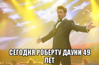 Сегодня Роберту Дауни 49 лет