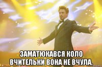  Заматюкався коло вчительки вона не вчула.