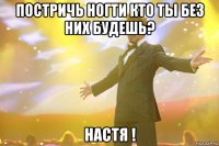 Постричь ногти кто ты без них будешь? НАСТЯ !