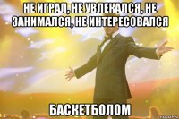 НЕ ИГРАЛ, НЕ УВЛЕКАЛСЯ, НЕ ЗАНИМАЛСЯ, НЕ ИНТЕРЕСОВАЛСЯ БАСКЕТБОЛОМ